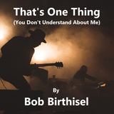 That's One Thing (You Don't Understand About Me) (Bob Birthisel)
