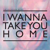 I Wanna Take You Home (The Arcadian Kicks)